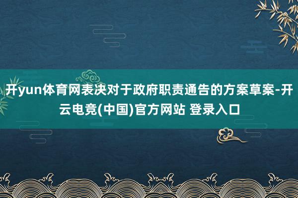 开yun体育网表决对于政府职责通告的方案草案-开云电竞(中国)官方网站 登录入口