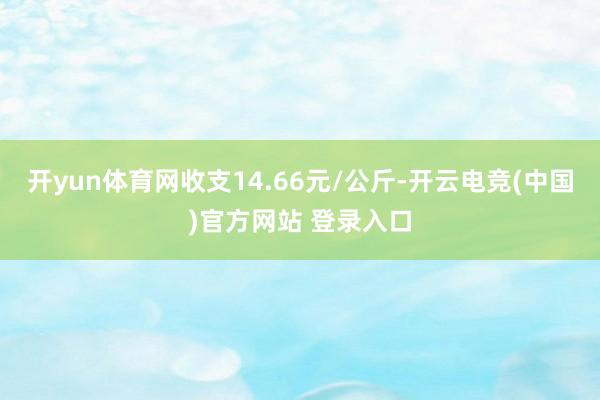 开yun体育网收支14.66元/公斤-开云电竞(中国)官方网站 登录入口