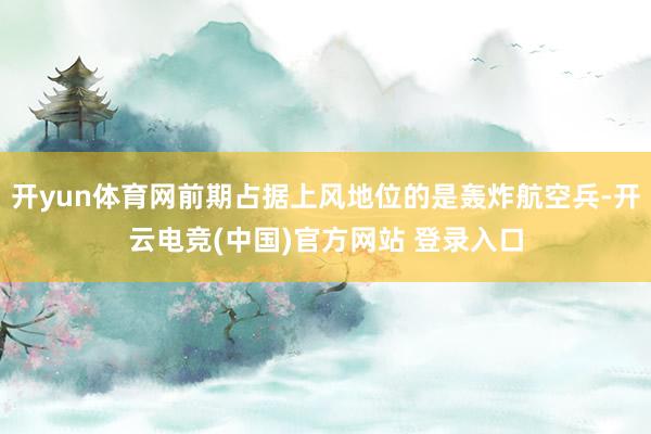 开yun体育网前期占据上风地位的是轰炸航空兵-开云电竞(中国)官方网站 登录入口