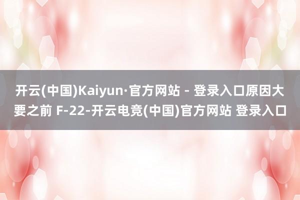开云(中国)Kaiyun·官方网站 - 登录入口原因大要之前 F-22-开云电竞(中国)官方网站 登录入口