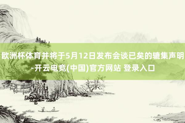 欧洲杯体育并将于5月12日发布会谈已矣的辘集声明-开云电竞(中国)官方网站 登录入口
