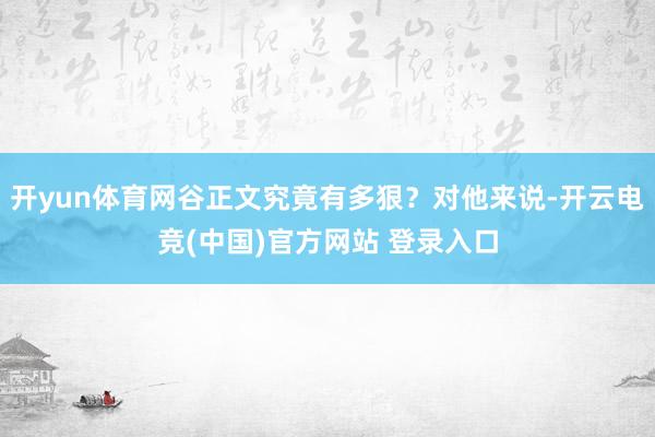 开yun体育网谷正文究竟有多狠？对他来说-开云电竞(中国)官方网站 登录入口
