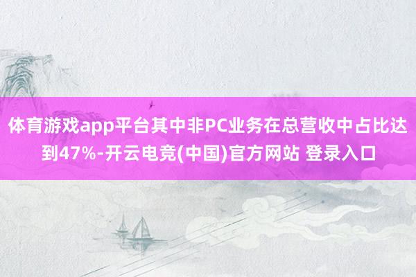 体育游戏app平台其中非PC业务在总营收中占比达到47%-开云电竞(中国)官方网站 登录入口