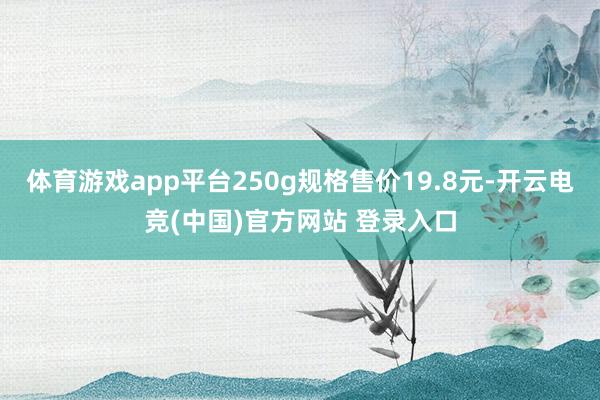体育游戏app平台250g规格售价19.8元-开云电竞(中国)官方网站 登录入口