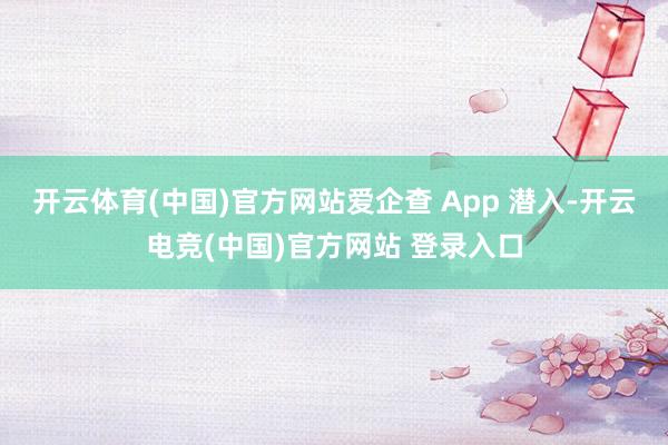 开云体育(中国)官方网站爱企查 App 潜入-开云电竞(中国)官方网站 登录入口