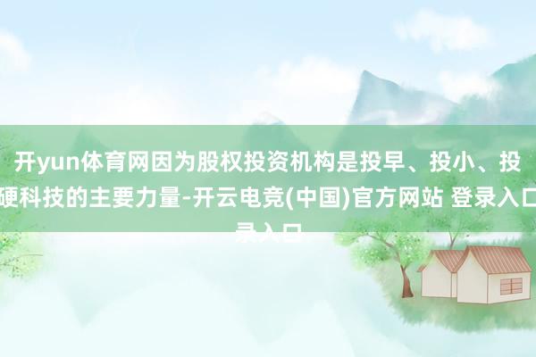 开yun体育网因为股权投资机构是投早、投小、投硬科技的主要力量-开云电竞(中国)官方网站 登录入口