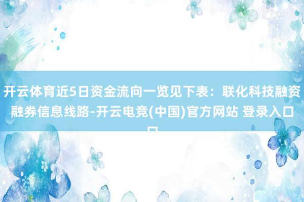 开云体育近5日资金流向一览见下表：联化科技融资融券信息线路-开云电竞(中国)官方网站 登录入口