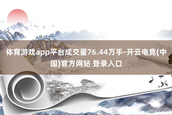 体育游戏app平台成交量76.44万手-开云电竞(中国)官方网站 登录入口