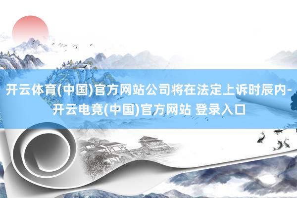 开云体育(中国)官方网站公司将在法定上诉时辰内-开云电竞(中国)官方网站 登录入口