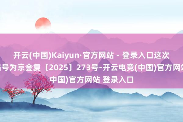 开云(中国)Kaiyun·官方网站 - 登录入口这次核准文献编号为京金复〔2025〕273号-开云电竞(中国)官方网站 登录入口