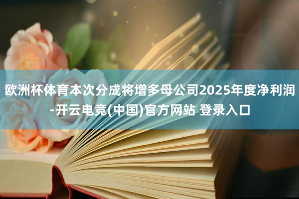 欧洲杯体育本次分成将增多母公司2025年度净利润-开云电竞(中国)官方网站 登录入口
