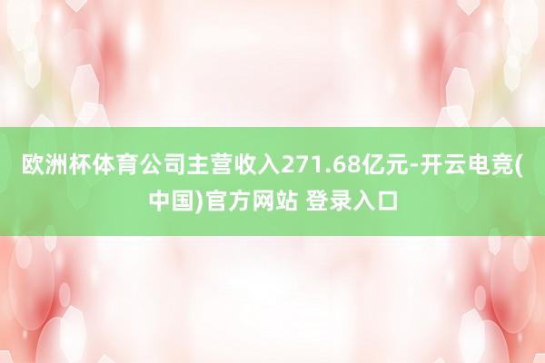 欧洲杯体育公司主营收入271.68亿元-开云电竞(中国)官方网站 登录入口