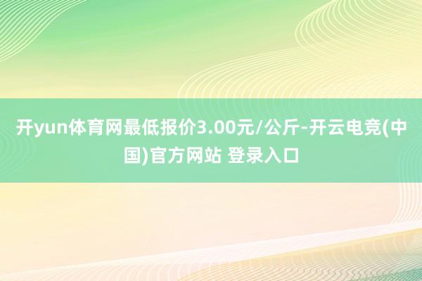 开yun体育网最低报价3.00元/公斤-开云电竞(中国)官方网站 登录入口