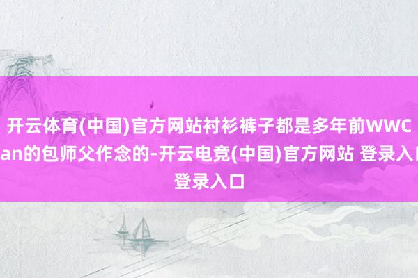 开云体育(中国)官方网站衬衫裤子都是多年前WWChan的包师父作念的-开云电竞(中国)官方网站 登录入口