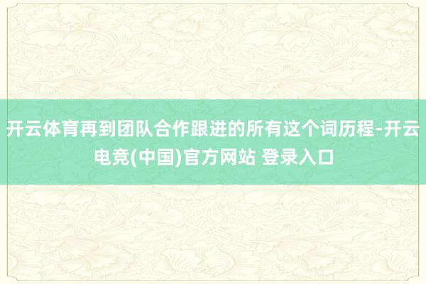 开云体育再到团队合作跟进的所有这个词历程-开云电竞(中国)官方网站 登录入口