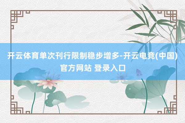 开云体育单次刊行限制稳步增多-开云电竞(中国)官方网站 登录入口