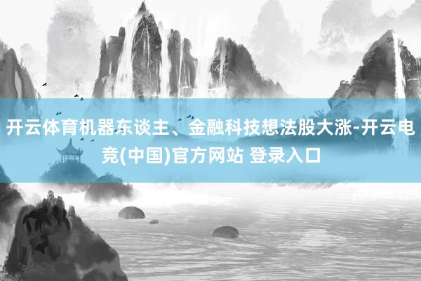 开云体育机器东谈主、金融科技想法股大涨-开云电竞(中国)官方网站 登录入口