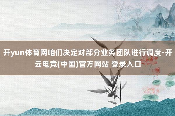 开yun体育网咱们决定对部分业务团队进行调度-开云电竞(中国)官方网站 登录入口