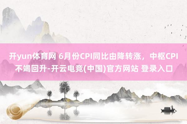 开yun体育网 6月份CPI同比由降转涨，中枢CPI不竭回升-开云电竞(中国)官方网站 登录入口