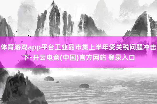 体育游戏app平台工业品市集上半年受关税问题冲击下-开云电竞(中国)官方网站 登录入口
