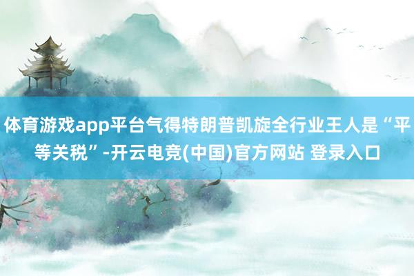 体育游戏app平台气得特朗普凯旋全行业王人是“平等关税”-开云电竞(中国)官方网站 登录入口