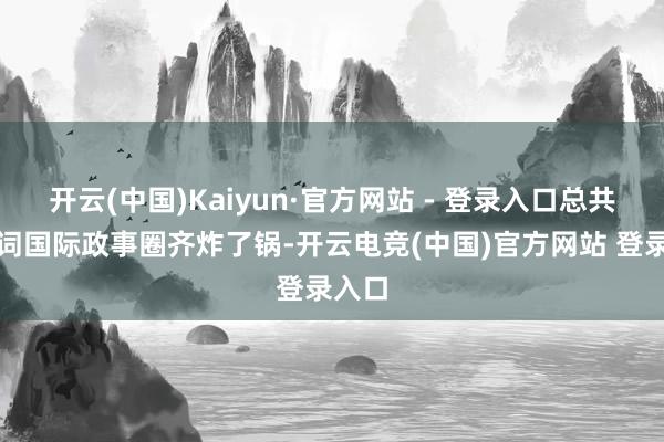开云(中国)Kaiyun·官方网站 - 登录入口总共这个词国际政事圈齐炸了锅-开云电竞(中国)官方网站 登录入口