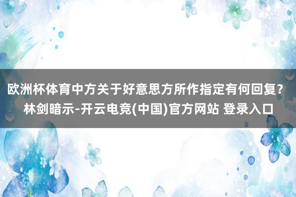 欧洲杯体育中方关于好意思方所作指定有何回复？　　林剑暗示-开云电竞(中国)官方网站 登录入口