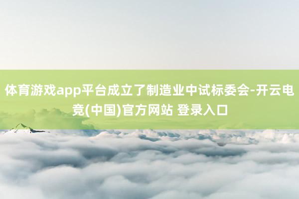 体育游戏app平台成立了制造业中试标委会-开云电竞(中国)官方网站 登录入口