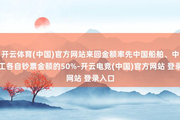 开云体育(中国)官方网站来回金额率先中国船舶、中国重工各自钞票金额的50%-开云电竞(中国)官方网站 登录入口