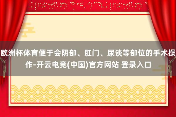 欧洲杯体育便于会阴部、肛门、尿谈等部位的手术操作-开云电竞(中国)官方网站 登录入口