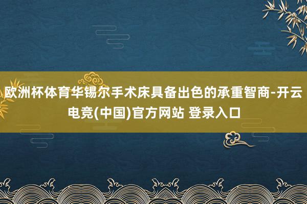 欧洲杯体育华锡尔手术床具备出色的承重智商-开云电竞(中国)官方网站 登录入口
