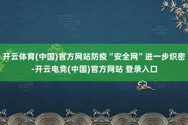 开云体育(中国)官方网站防疫“安全网”进一步织密-开云电竞(中国)官方网站 登录入口
