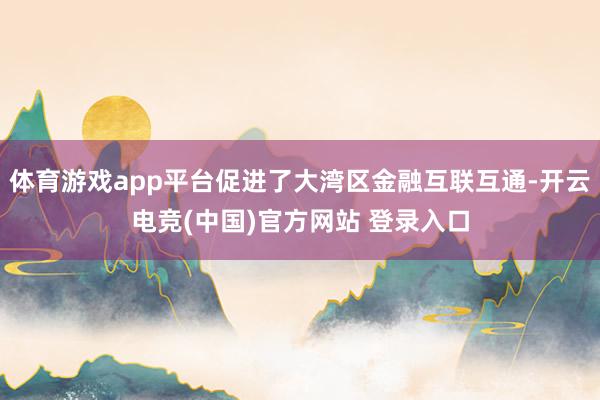 体育游戏app平台促进了大湾区金融互联互通-开云电竞(中国)官方网站 登录入口