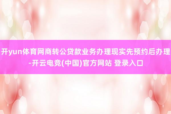开yun体育网商转公贷款业务办理现实先预约后办理-开云电竞(中国)官方网站 登录入口