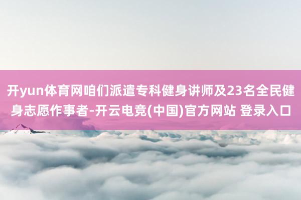 开yun体育网咱们派遣专科健身讲师及23名全民健身志愿作事者-开云电竞(中国)官方网站 登录入口