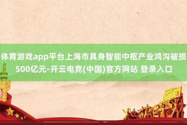 体育游戏app平台上海市具身智能中枢产业鸿沟破损500亿元-开云电竞(中国)官方网站 登录入口