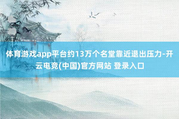 体育游戏app平台约13万个名堂靠近退出压力-开云电竞(中国)官方网站 登录入口