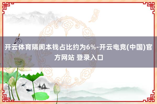 开云体育隔阂本钱占比约为6%-开云电竞(中国)官方网站 登录入口