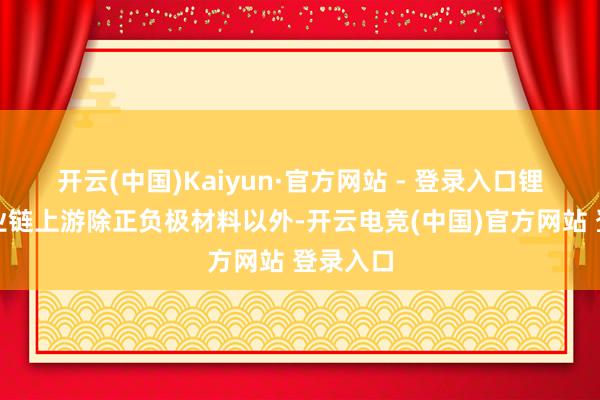 开云(中国)Kaiyun·官方网站 - 登录入口锂电板产业链上游除正负极材料以外-开云电竞(中国)官方网站 登录入口