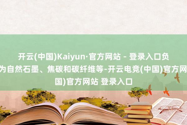开云(中国)Kaiyun·官方网站 - 登录入口负极材料主要为自然石墨、焦碳和碳纤维等-开云电竞(中国)官方网站 登录入口