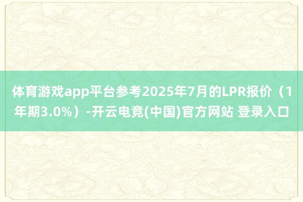 体育游戏app平台参考2025年7月的LPR报价（1年期3.0%）-开云电竞(中国)官方网站 登录入口