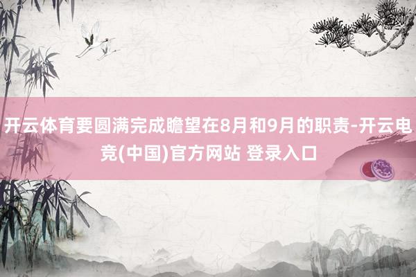 开云体育要圆满完成瞻望在8月和9月的职责-开云电竞(中国)官方网站 登录入口