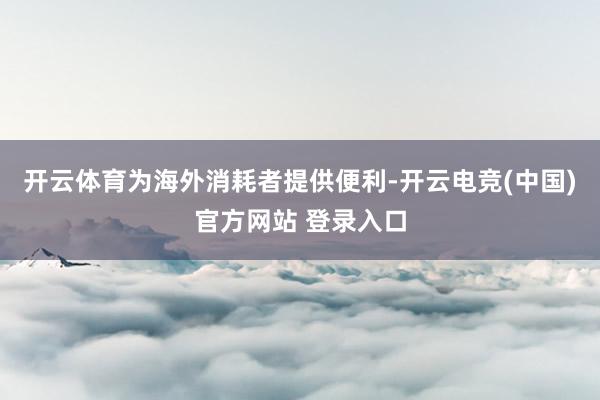 开云体育为海外消耗者提供便利-开云电竞(中国)官方网站 登录入口