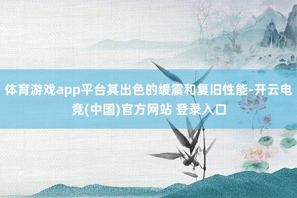 体育游戏app平台其出色的缓震和复旧性能-开云电竞(中国)官方网站 登录入口