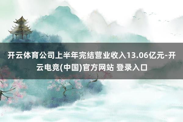 开云体育公司上半年完结营业收入13.06亿元-开云电竞(中国)官方网站 登录入口