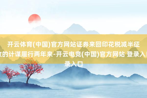 开云体育(中国)官方网站　　证券来回印花税减半征收的计谋履行两年来-开云电竞(中国)官方网站 登录入口