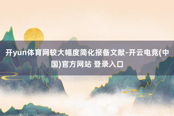 开yun体育网较大幅度简化报备文献-开云电竞(中国)官方网站 登录入口