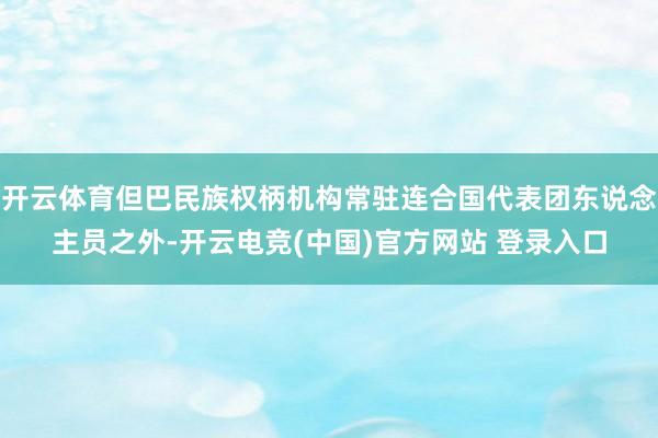 开云体育但巴民族权柄机构常驻连合国代表团东说念主员之外-开云电竞(中国)官方网站 登录入口