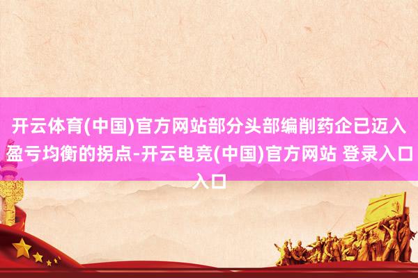 开云体育(中国)官方网站部分头部编削药企已迈入盈亏均衡的拐点-开云电竞(中国)官方网站 登录入口