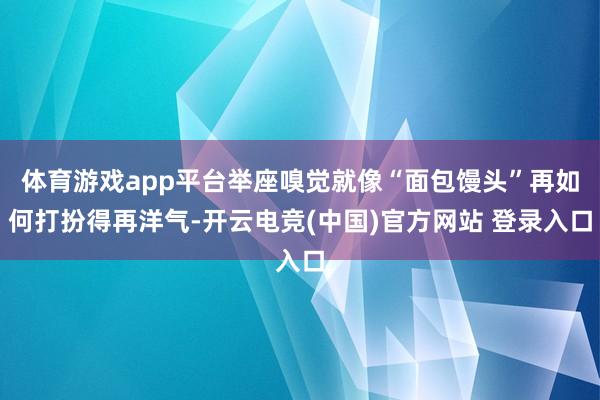 体育游戏app平台举座嗅觉就像“面包馒头”再如何打扮得再洋气-开云电竞(中国)官方网站 登录入口